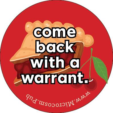 a red circular button with yellow text that says "come back with a warrant" over a slice of cherry pie